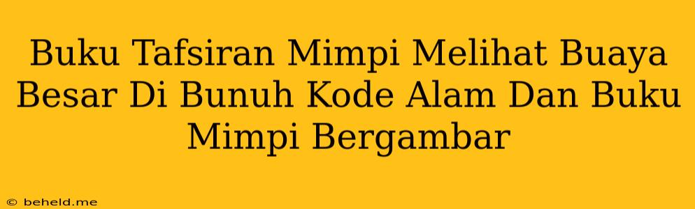 Buku Tafsiran Mimpi Melihat Buaya Besar Di Bunuh Kode Alam Dan Buku Mimpi Bergambar