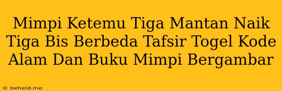 Mimpi Ketemu Tiga Mantan Naik Tiga Bis Berbeda Tafsir Togel Kode Alam Dan Buku Mimpi Bergambar