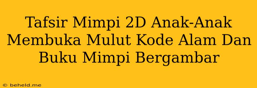 Tafsir Mimpi 2D Anak-Anak Membuka Mulut Kode Alam Dan Buku Mimpi Bergambar