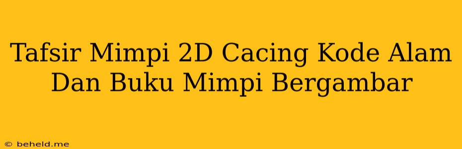 Tafsir Mimpi 2D Cacing Kode Alam Dan Buku Mimpi Bergambar