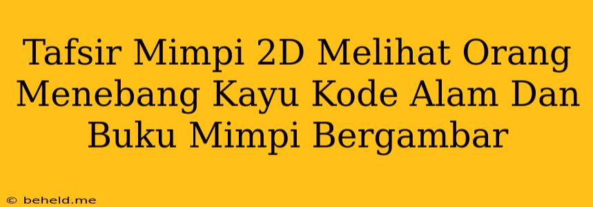 Tafsir Mimpi 2D Melihat Orang Menebang Kayu Kode Alam Dan Buku Mimpi Bergambar