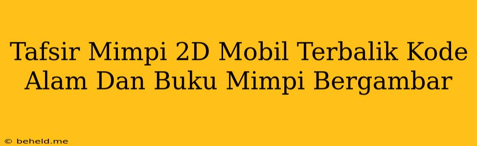 Tafsir Mimpi 2D Mobil Terbalik Kode Alam Dan Buku Mimpi Bergambar