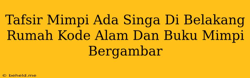 Tafsir Mimpi Ada Singa Di Belakang Rumah Kode Alam Dan Buku Mimpi Bergambar