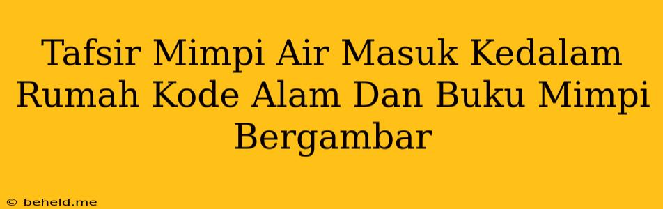 Tafsir Mimpi Air Masuk Kedalam Rumah Kode Alam Dan Buku Mimpi Bergambar