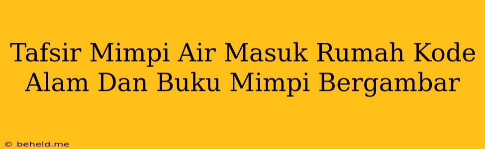 Tafsir Mimpi Air Masuk Rumah Kode Alam Dan Buku Mimpi Bergambar