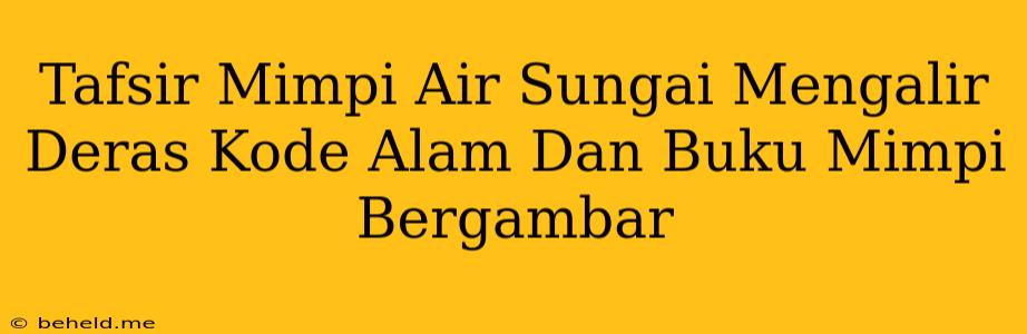 Tafsir Mimpi Air Sungai Mengalir Deras Kode Alam Dan Buku Mimpi Bergambar