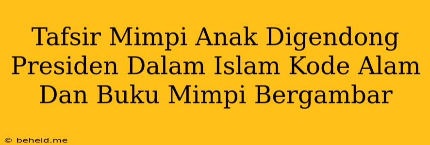 Tafsir Mimpi Anak Digendong Presiden Dalam Islam Kode Alam Dan Buku Mimpi Bergambar