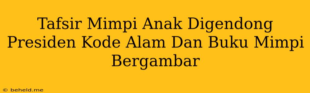 Tafsir Mimpi Anak Digendong Presiden Kode Alam Dan Buku Mimpi Bergambar