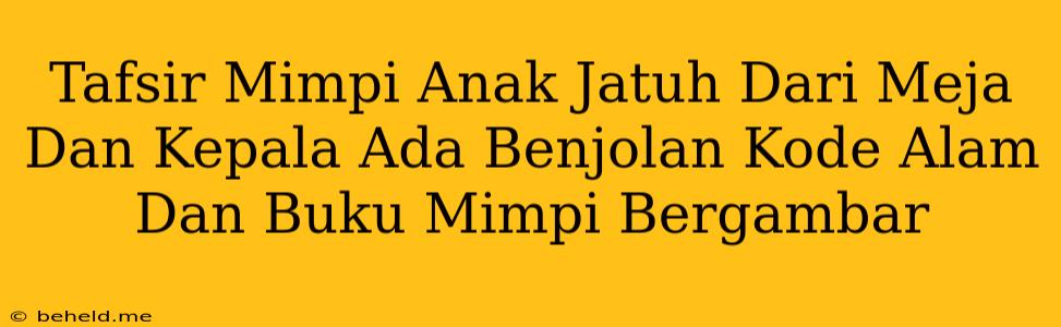 Tafsir Mimpi Anak Jatuh Dari Meja Dan Kepala Ada Benjolan Kode Alam Dan Buku Mimpi Bergambar