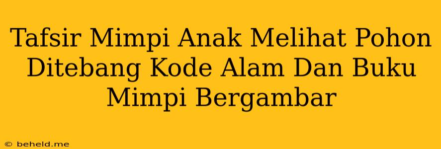 Tafsir Mimpi Anak Melihat Pohon Ditebang Kode Alam Dan Buku Mimpi Bergambar