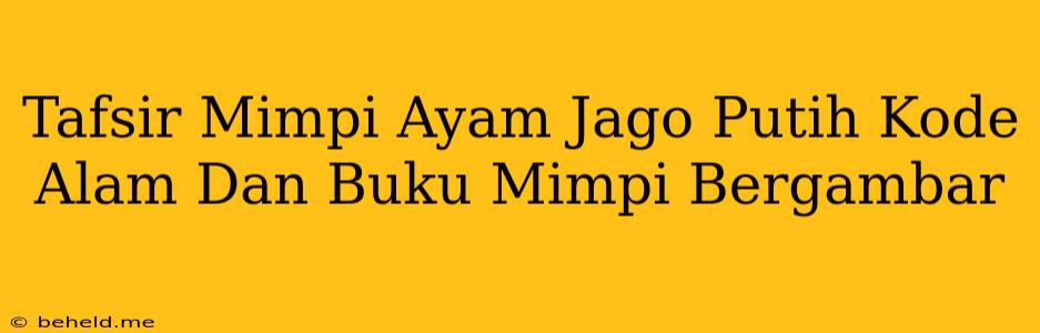 Tafsir Mimpi Ayam Jago Putih Kode Alam Dan Buku Mimpi Bergambar