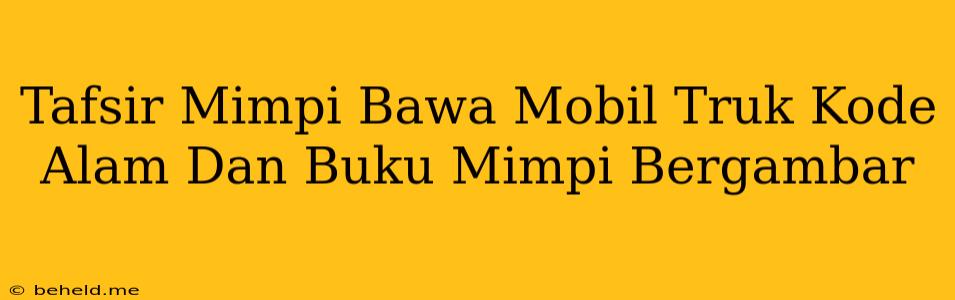 Tafsir Mimpi Bawa Mobil Truk Kode Alam Dan Buku Mimpi Bergambar