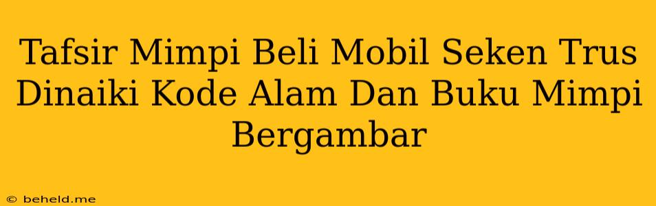 Tafsir Mimpi Beli Mobil Seken Trus Dinaiki Kode Alam Dan Buku Mimpi Bergambar