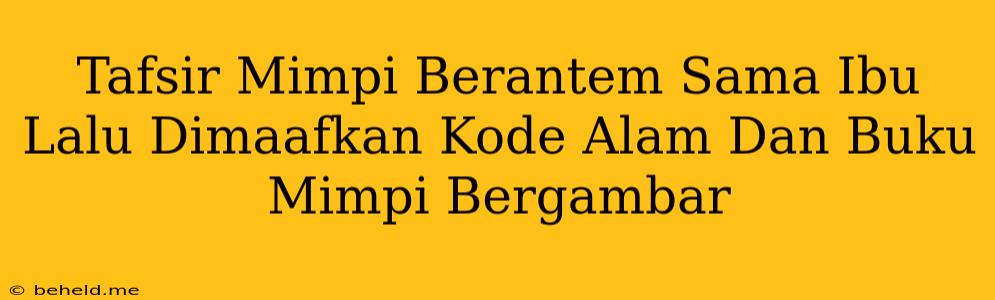 Tafsir Mimpi Berantem Sama Ibu Lalu Dimaafkan Kode Alam Dan Buku Mimpi Bergambar