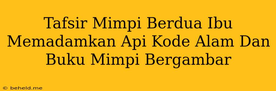 Tafsir Mimpi Berdua Ibu Memadamkan Api Kode Alam Dan Buku Mimpi Bergambar