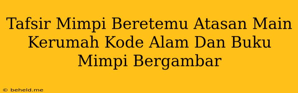 Tafsir Mimpi Beretemu Atasan Main Kerumah Kode Alam Dan Buku Mimpi Bergambar