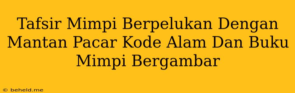 Tafsir Mimpi Berpelukan Dengan Mantan Pacar Kode Alam Dan Buku Mimpi Bergambar