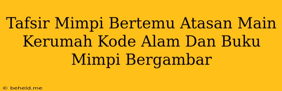 Tafsir Mimpi Bertemu Atasan Main Kerumah Kode Alam Dan Buku Mimpi Bergambar