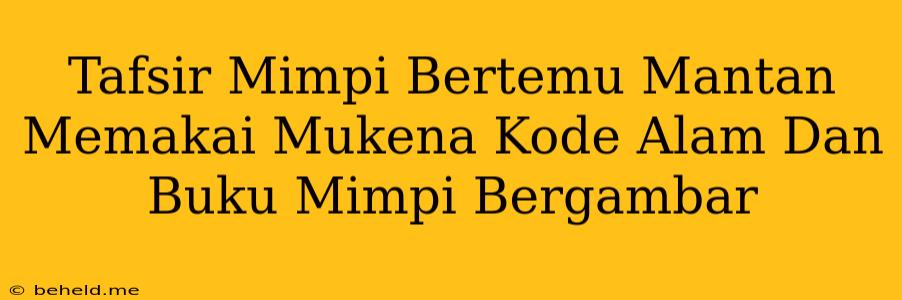 Tafsir Mimpi Bertemu Mantan Memakai Mukena Kode Alam Dan Buku Mimpi Bergambar