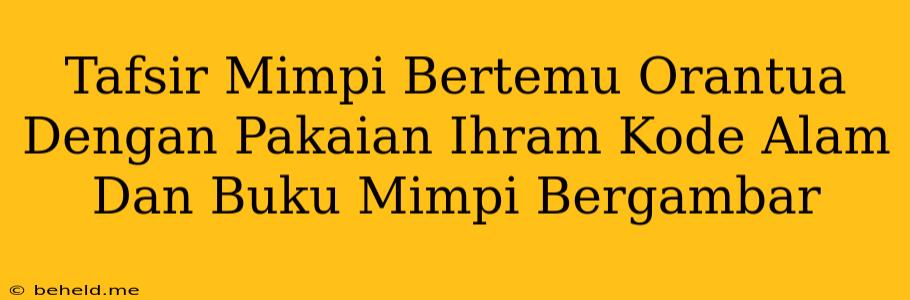 Tafsir Mimpi Bertemu Orantua Dengan Pakaian Ihram Kode Alam Dan Buku Mimpi Bergambar