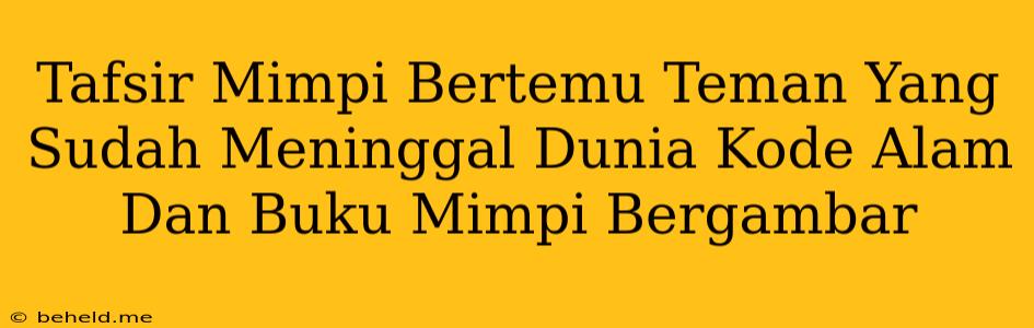 Tafsir Mimpi Bertemu Teman Yang Sudah Meninggal Dunia Kode Alam Dan Buku Mimpi Bergambar