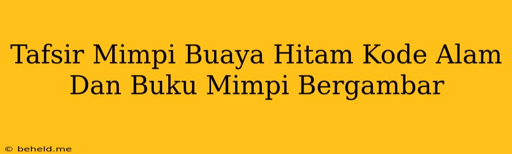 Tafsir Mimpi Buaya Hitam Kode Alam Dan Buku Mimpi Bergambar