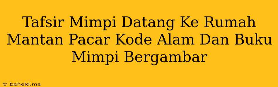 Tafsir Mimpi Datang Ke Rumah Mantan Pacar Kode Alam Dan Buku Mimpi Bergambar