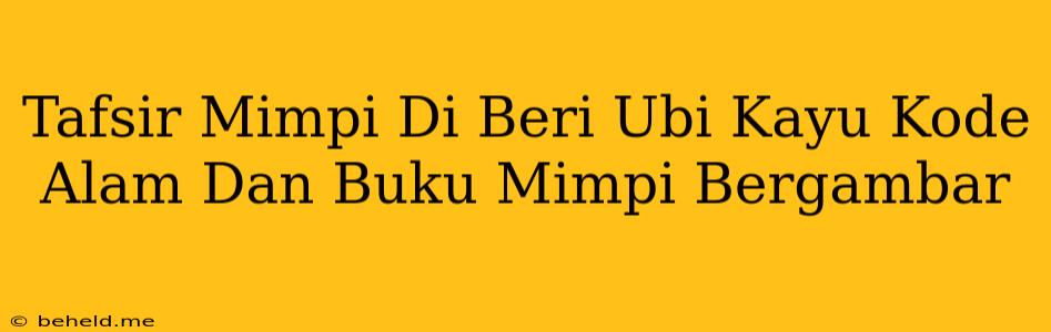 Tafsir Mimpi Di Beri Ubi Kayu Kode Alam Dan Buku Mimpi Bergambar