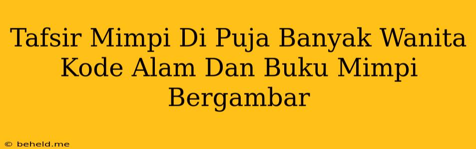 Tafsir Mimpi Di Puja Banyak Wanita Kode Alam Dan Buku Mimpi Bergambar