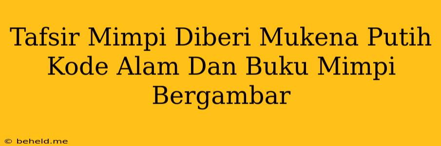 Tafsir Mimpi Diberi Mukena Putih Kode Alam Dan Buku Mimpi Bergambar