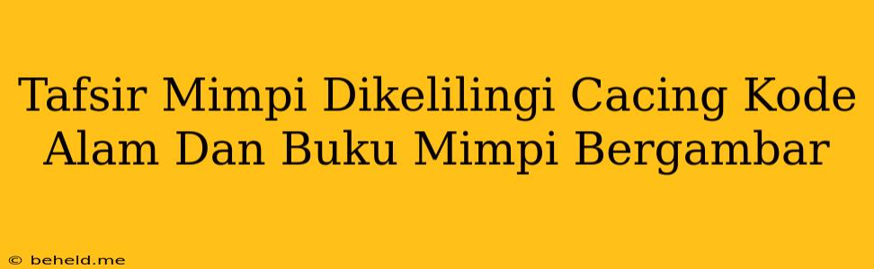 Tafsir Mimpi Dikelilingi Cacing Kode Alam Dan Buku Mimpi Bergambar