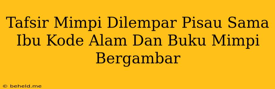 Tafsir Mimpi Dilempar Pisau Sama Ibu Kode Alam Dan Buku Mimpi Bergambar