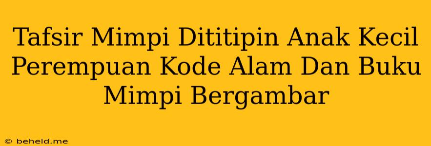 Tafsir Mimpi Dititipin Anak Kecil Perempuan Kode Alam Dan Buku Mimpi Bergambar