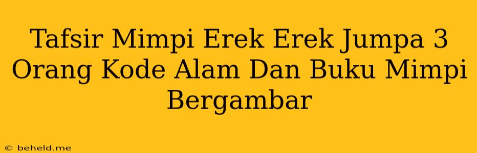 Tafsir Mimpi Erek Erek Jumpa 3 Orang Kode Alam Dan Buku Mimpi Bergambar