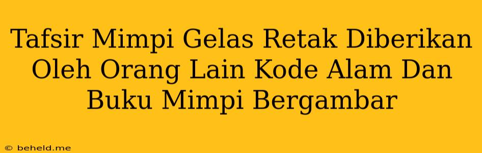 Tafsir Mimpi Gelas Retak Diberikan Oleh Orang Lain Kode Alam Dan Buku Mimpi Bergambar