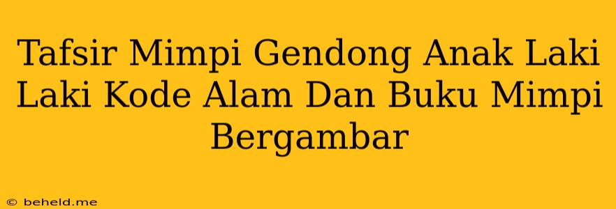 Tafsir Mimpi Gendong Anak Laki Laki Kode Alam Dan Buku Mimpi Bergambar