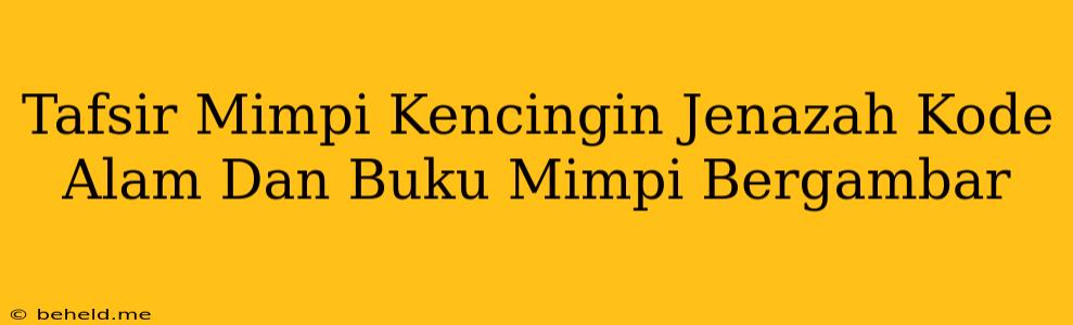Tafsir Mimpi Kencingin Jenazah Kode Alam Dan Buku Mimpi Bergambar