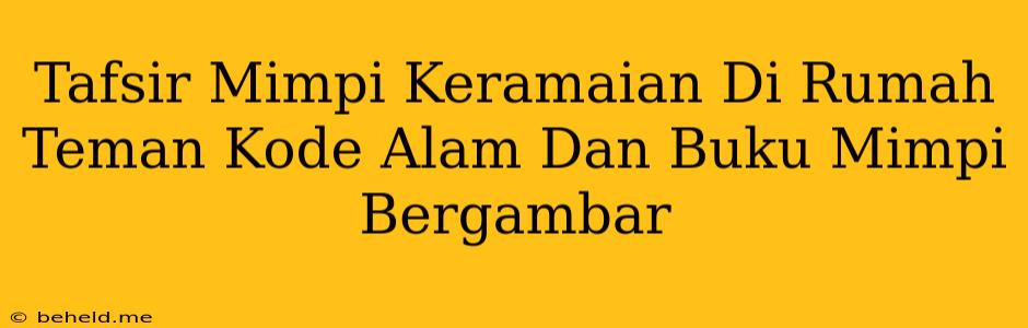 Tafsir Mimpi Keramaian Di Rumah Teman Kode Alam Dan Buku Mimpi Bergambar