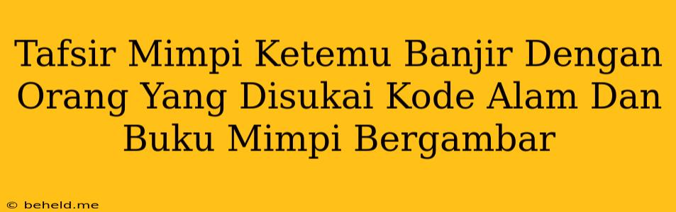 Tafsir Mimpi Ketemu Banjir Dengan Orang Yang Disukai Kode Alam Dan Buku Mimpi Bergambar