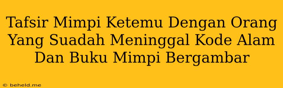 Tafsir Mimpi Ketemu Dengan Orang Yang Suadah Meninggal Kode Alam Dan Buku Mimpi Bergambar