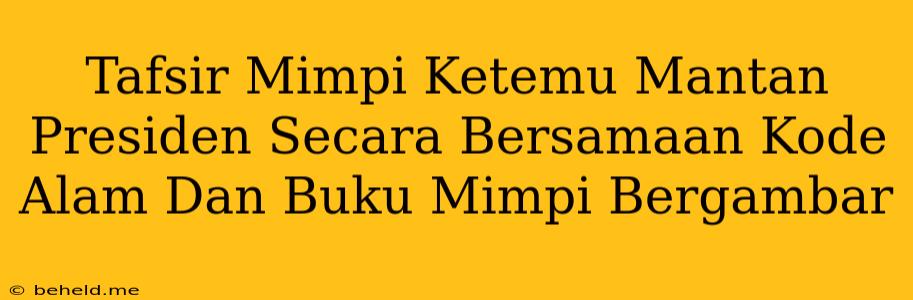 Tafsir Mimpi Ketemu Mantan Presiden Secara Bersamaan Kode Alam Dan Buku Mimpi Bergambar