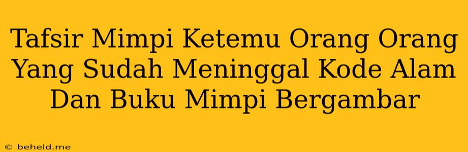 Tafsir Mimpi Ketemu Orang Orang Yang Sudah Meninggal Kode Alam Dan Buku Mimpi Bergambar