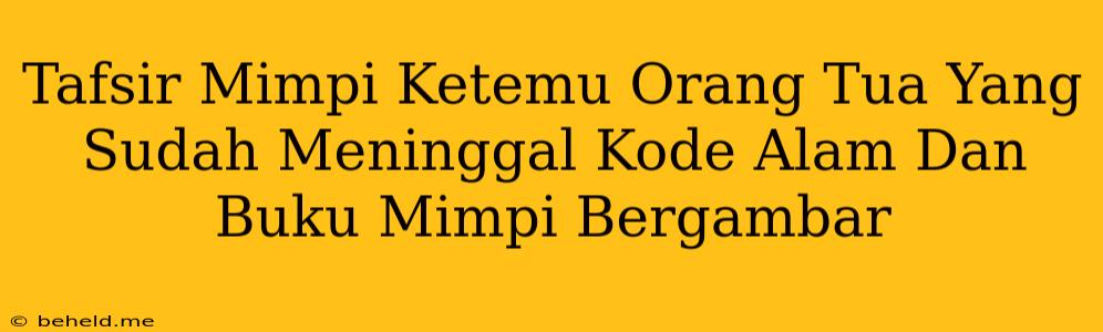 Tafsir Mimpi Ketemu Orang Tua Yang Sudah Meninggal Kode Alam Dan Buku Mimpi Bergambar