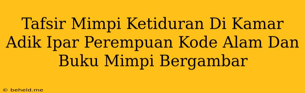 Tafsir Mimpi Ketiduran Di Kamar Adik Ipar Perempuan Kode Alam Dan Buku Mimpi Bergambar