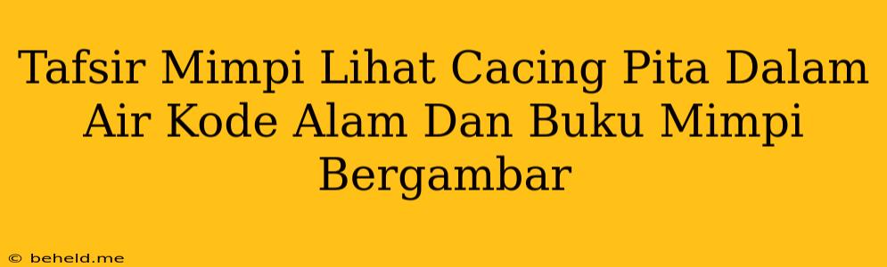 Tafsir Mimpi Lihat Cacing Pita Dalam Air Kode Alam Dan Buku Mimpi Bergambar