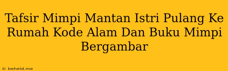 Tafsir Mimpi Mantan Istri Pulang Ke Rumah Kode Alam Dan Buku Mimpi Bergambar