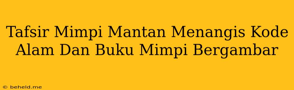 Tafsir Mimpi Mantan Menangis Kode Alam Dan Buku Mimpi Bergambar