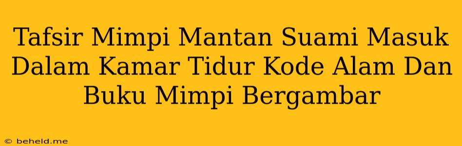 Tafsir Mimpi Mantan Suami Masuk Dalam Kamar Tidur Kode Alam Dan Buku Mimpi Bergambar