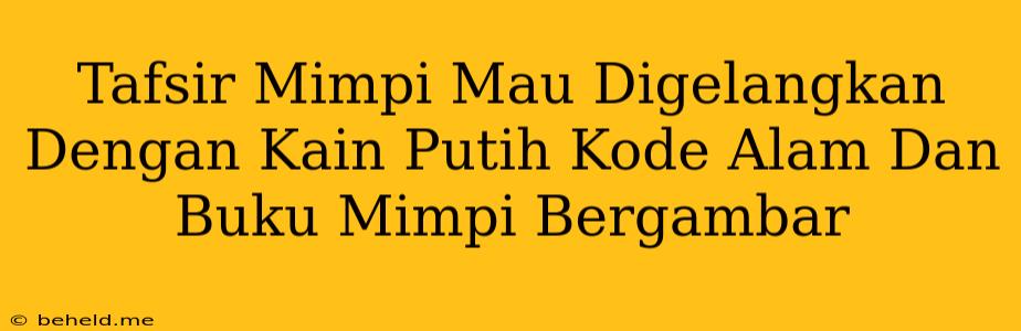 Tafsir Mimpi Mau Digelangkan Dengan Kain Putih Kode Alam Dan Buku Mimpi Bergambar