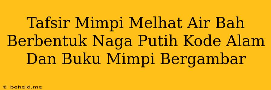 Tafsir Mimpi Melhat Air Bah Berbentuk Naga Putih Kode Alam Dan Buku Mimpi Bergambar